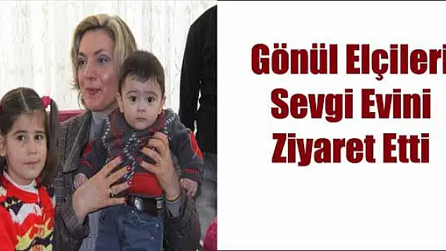 Gönül Elçileri Sevgi Evlerini Ziyaret Etti