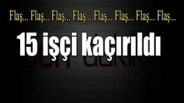 PKK 15 İşçiyi Kaçırdı !