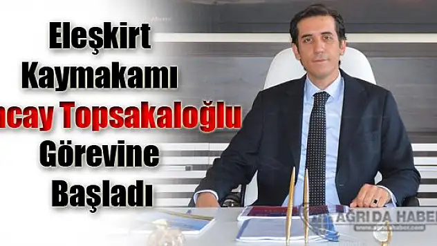 Eleşkirt Kaymakamı Tuncay Topsakaloğlu Görevine Başladı