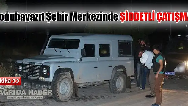 Doğubayazıt Şehir Merkezinde Şiddetli Çatışma : 1 Ölü