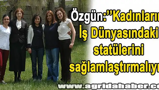 Özgün: Kadınların İş Dünyasındaki  statülerini sağlamlaştırmalıyız