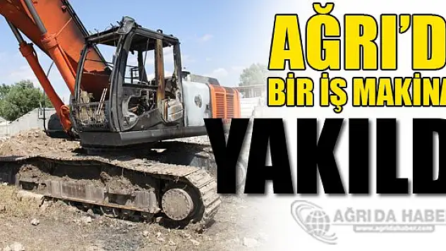 Ağrı'da bir iş makinesi yakıldı