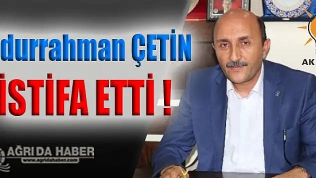 Ak parti Ağrı İl Başkanı Abdurrahman ÇETİN istifa etti