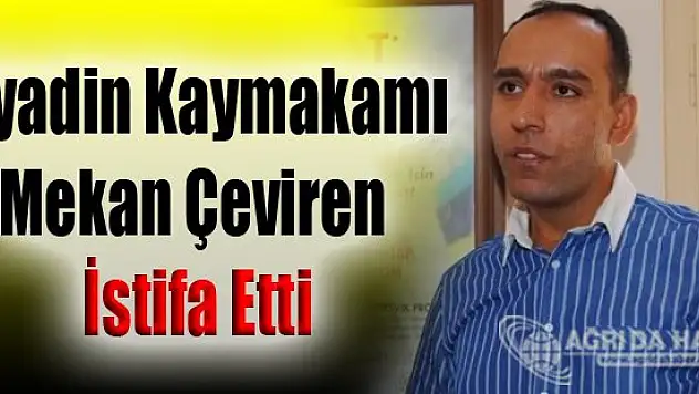 Diyadin Kaymakamı Mekan Çeviren İstifa Etti