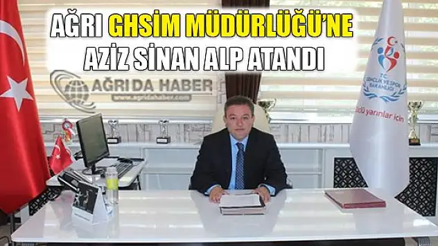 Ağrı Ghsim Müdürlüğü'ne Aziz Sinan ALP Atandı
