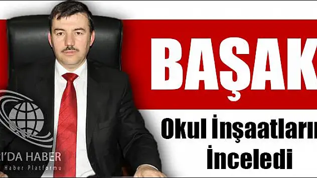 BAŞAK OKUL İNŞAATLARINI İNCELEDİ