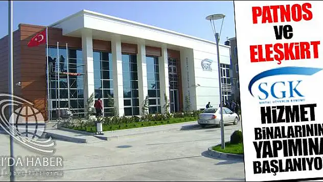 PATNOS VE ELEŞKİRT SGK HİZMET BİNALARININ YAPIMINA BAŞLANIYOR
