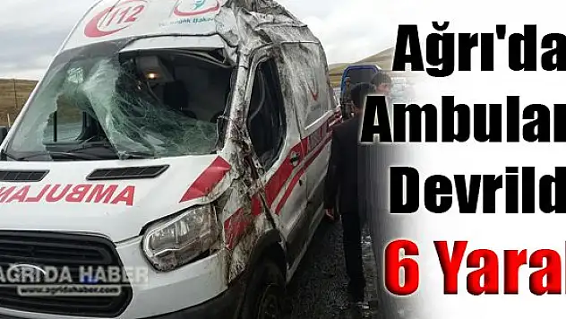 Ağrı'da Korkunç Kaza Ambulans Devrildi: 6 Yaralı