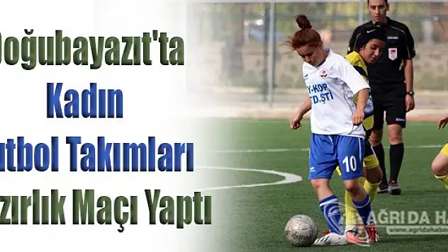 Doğubayazıt'ta Kadın Futbol Takımları Hazırlık Maçı Yaptı