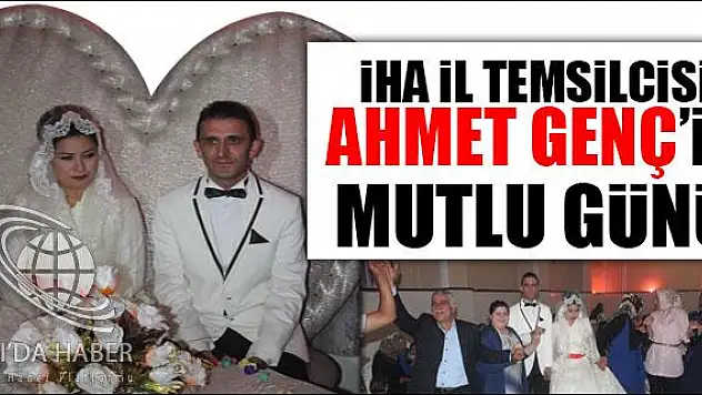 İHA İL TEMSİLCİSİ AHMET GENÇ İN MUTLU GÜNÜ