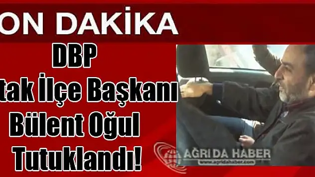 DBP Tutak İlçe Başkanı Bülent Oğul Tutuklandı!