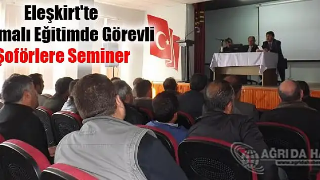 Eleşkirt'te Taşımalı Eğitimde Görevli Şoförlere Seminer