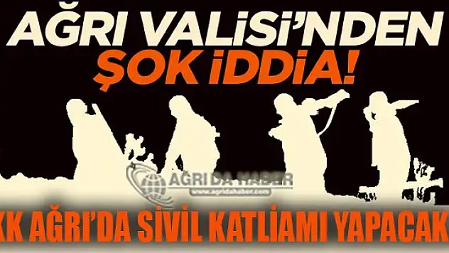Ağrı Valisi: PKK Ağrı'da Sivil Katliamı Yapacak !