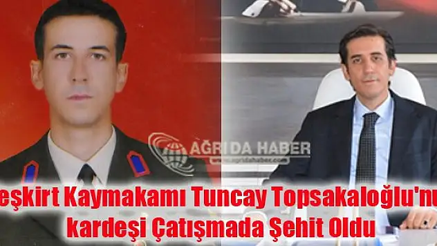 Eleşkirt Kaymakamı Tuncay Topsakaloğlu'nun kardeşi Çatışmada Şehit Oldu !