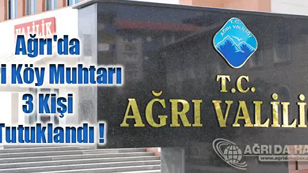 Ağrı'da Biri Köy Muhtarı 3 Kişi Tutuklandı !