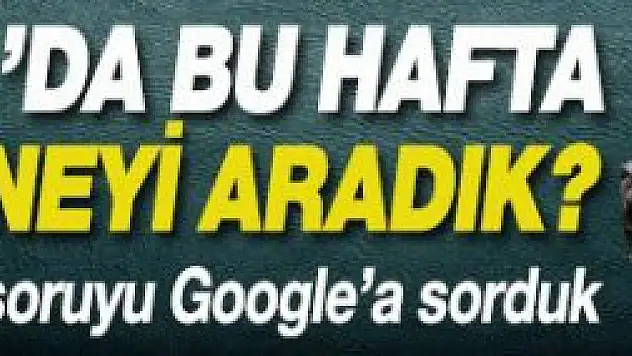 Google'ye Bu Hafta En Çok Ne Sorduk?