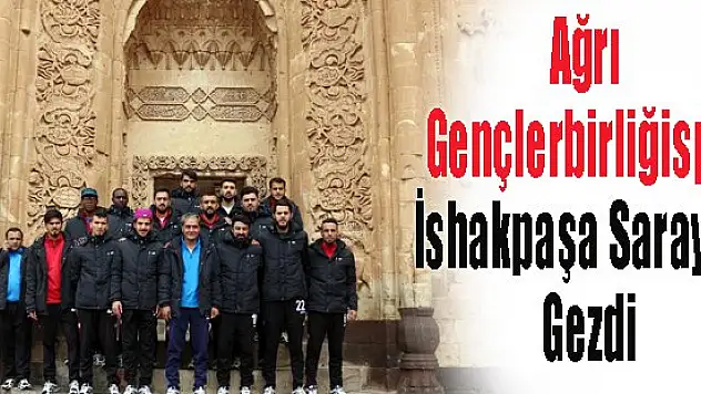 Ağrı Gençlerbirliğispor İshakpaşa Sarayını Gezdi