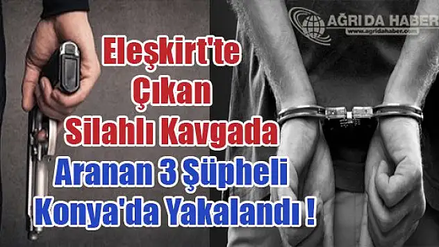 Eleşkirt'te Çıkan Silahlı Kavgada Aranan 3 Şüpheli Konya'da Yakalandı !
