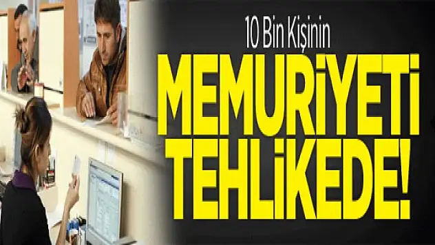 10 Bin Kişinin Memuriyeti Tehlikede! Memurlara Kötü Haber !