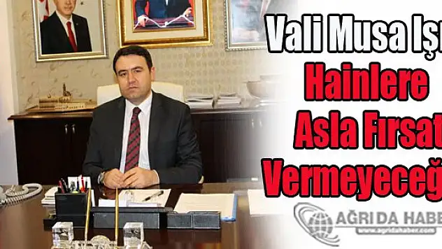 Vali Musa Işın Hainlere Asla Fırsat Vermeyeceğiz !
