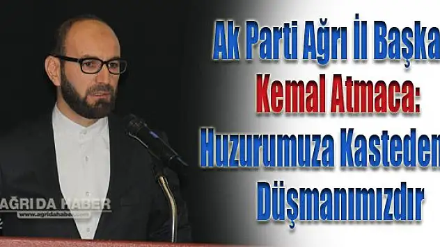 Ak Parti Ağrı İl Başkanı Kemal Atmaca: Huzurumuza Kastedenler Düşmanımızdır