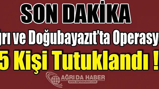 Ağrı ve Doğubayazıt'ta Operasyon 5 Kişi Tutuklandı !