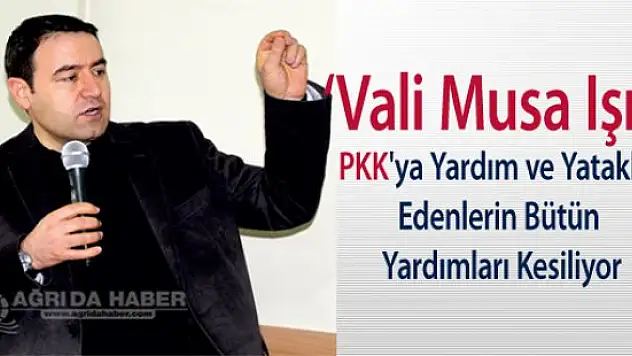 Ağrı Valisi Işın: PKK'ya Yardım ve Yataklık Edenlerin Bütün Yardımlarını Kesiyorum