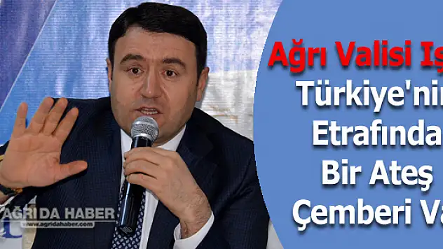Ağrı Valisi Işın: Türkiye'nin Etrafında Bir Ateş Çemberi Var