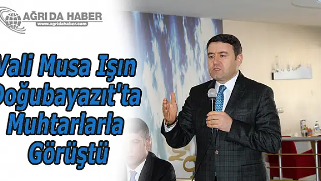 Ağrı Valisi Işın Doğubayazıt'ta Muhtarlarla Görüştü