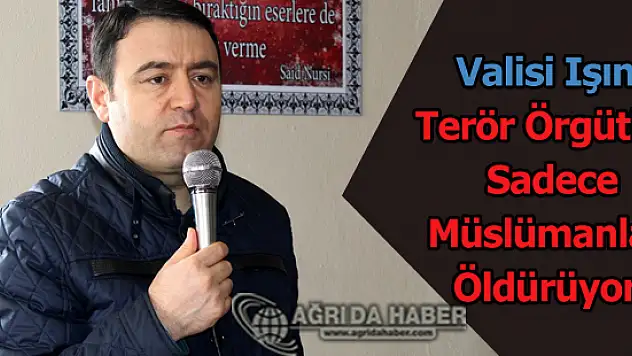 Ağrı Valisi IŞIN Terör Örgütleri Sadece Müslümanları Öldürüyor