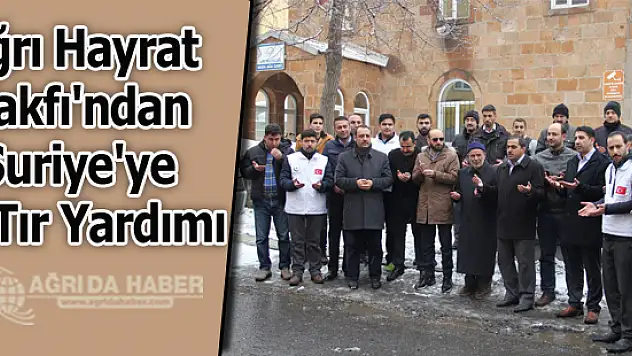 Hayrat Vakfı Ağrı Temsilciliğinden Suriye'ye 5. Tır Yardımı
