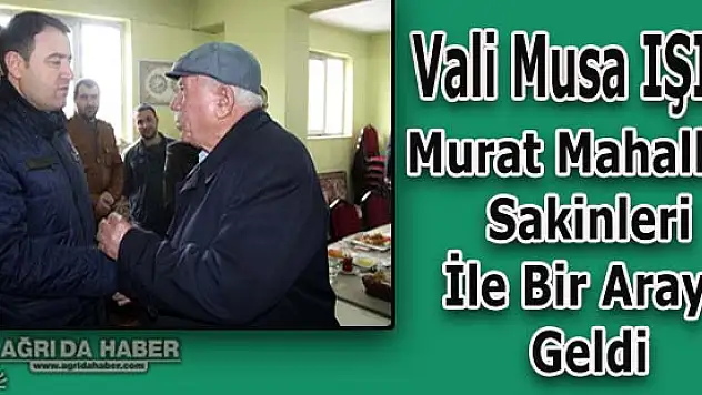 Ağrı Valisi Musa Işın: Murat Mahallesi Sakinleriyle Bir Araya Geldi