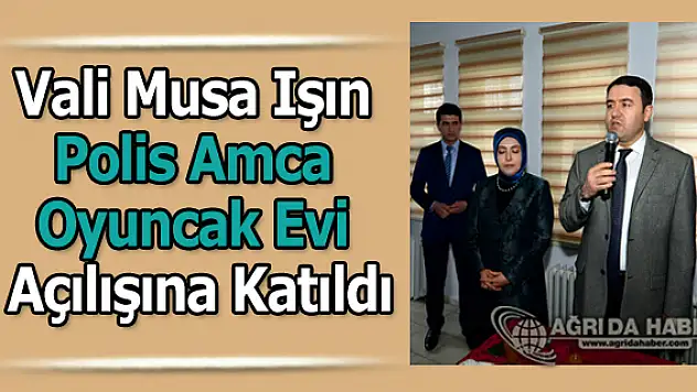 Ağrı Valisi Musa Işın Polis Amca Oyuncak Evi Açılışına Katıldı