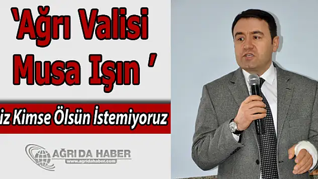 Ağrı Valisi Işın Biz Kimse Ölsün İstemiyoruz