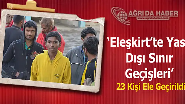 Eleşkirt'te  Yasa Dışı Sınır Geçişleri 23 Kişi Ele Geçirildi