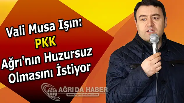 Vali Musa Işın: PKK Ağrı'nın huzursuz olmasını istiyor