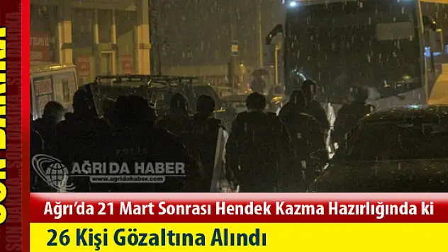 Ağrı'da 21 Mart sonrası Hendek Kazma Hazırlığındaki 26 Kişi Operasyonla Gözaltına Alındı