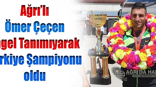 Ağrı'lı Ömer Çeçen Engel Tanımıyarak Türkiye Şampiyonu oldu