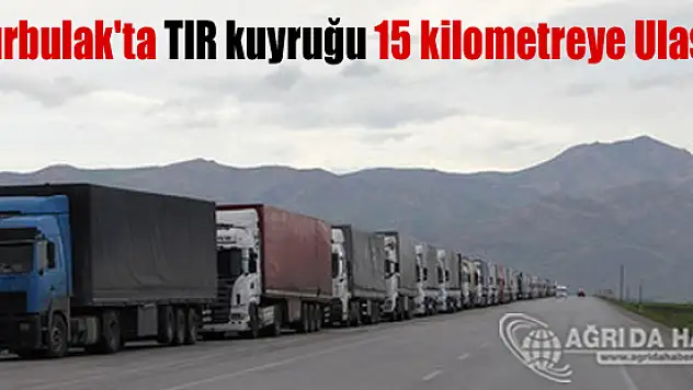 Gürbulak'ta TIR kuyruğu 15 kiometreye Ulaştı