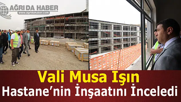 Vali Musa Işın Devlet Hastanesinin İnşaatını İnceledi