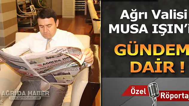 Ağrı Valisi Musa Işın'ile Gündeme Dair