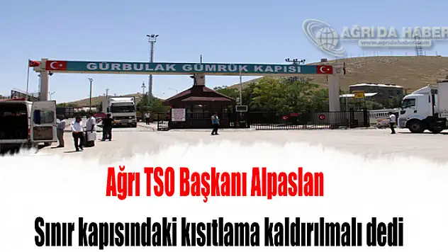 Ağrı TSO Başkanı Alpaslan Sınır kapısındaki kısıtlama kaldırılmalı dedi