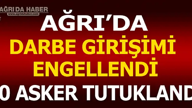 Ağrı'nın Doğubayazıt İlçesinde Darbe Girişimi! 20 Asker Tutuklandı