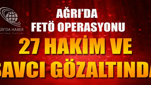 Ağrı'da Yürütülen Operasyonlarda 27 hakim ve Savcı Gözaltında