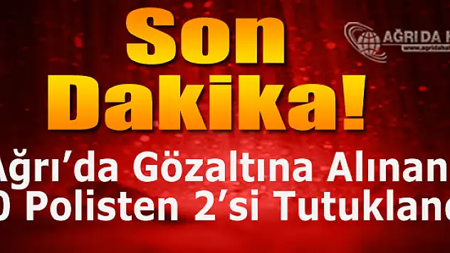 Ağrı'da Gözaltına Alınan 10 polisten 2'si Tutuklandı