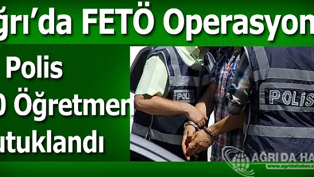 Ağrı'da 9 Polis 10 Öğretmen Tutuklandı