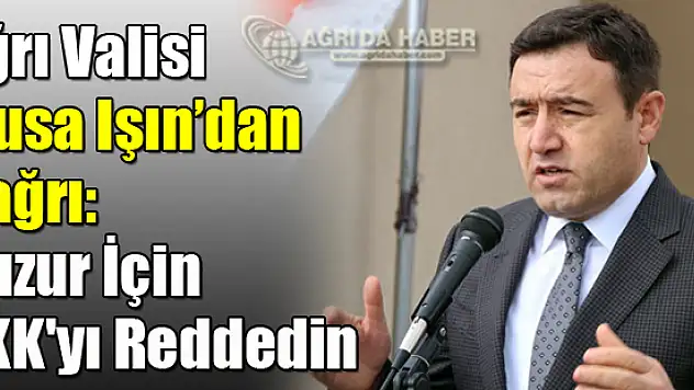 Ağrı Valisi Musa Işın: Huzur İçin PKK'yı Reddedin