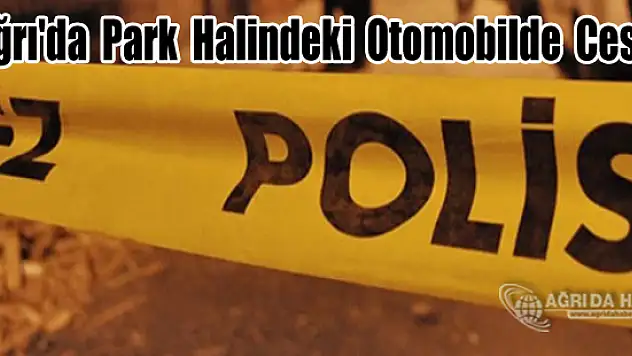 Ağrı'da Park Halindeki Bir Otomobilde Ceset Bulundu!