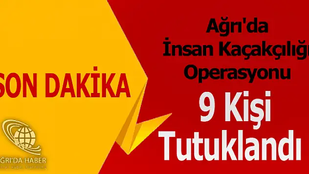 Ağrı'da İnsan Kaçakçılığı Operasyonu 9 Kişi Tutuklandı !