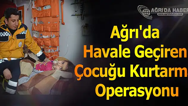 Ağrı'da Havale Geçiren Çocuğu Kurtarma Operasyonu